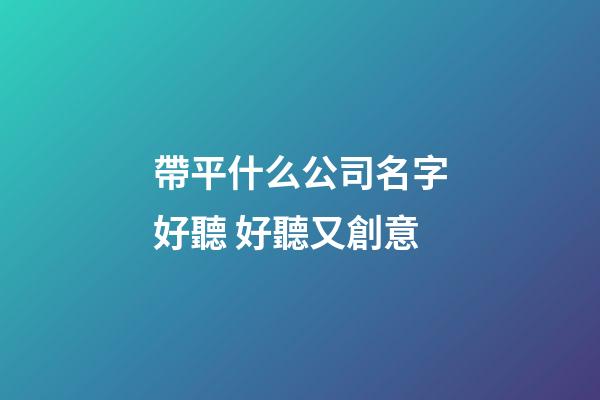 帶平什么公司名字好聽 好聽又創意-第1張-公司起名-玄機派